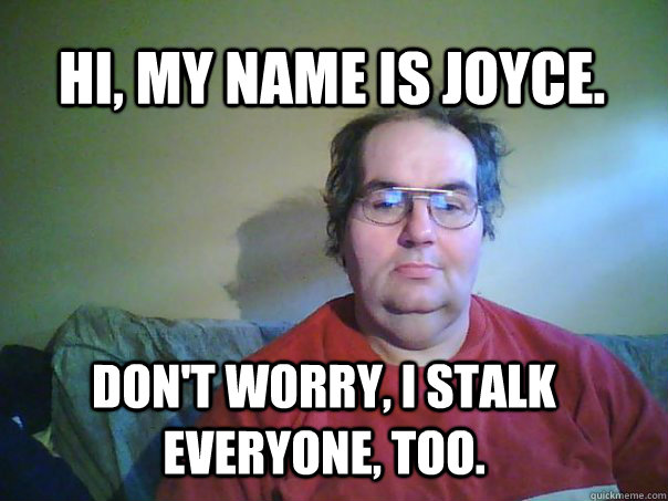 hi, my name is joyce. don't worry, i stalk everyone, too. - hi, my name is joyce. don't worry, i stalk everyone, too.  CREEPY FACEBOOK STALKER