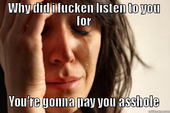 WHY DID I FUCKEN LISTEN TO YOU FOR YOU'RE GONNA PAY YOU ASSHOLE First World Problems
