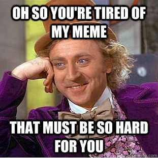 Oh so you're tired of my meme that must be so hard for you  Condescending Wonka