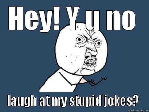 HEY! Y U NO LAUGH AT MY STUPID JOKES? Y U No