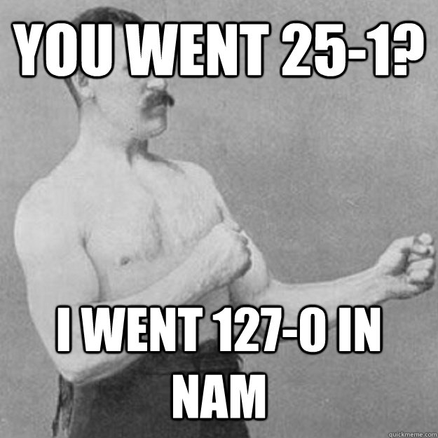 You went 25-1? I went 127-0 in nam - You went 25-1? I went 127-0 in nam  Misc