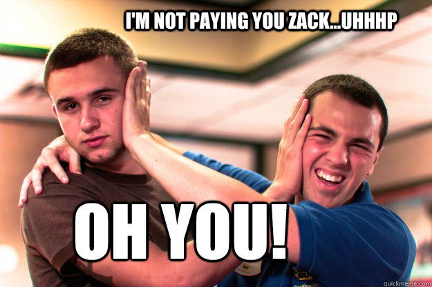 I'm not paying you zack...Uhhhp oh you!  