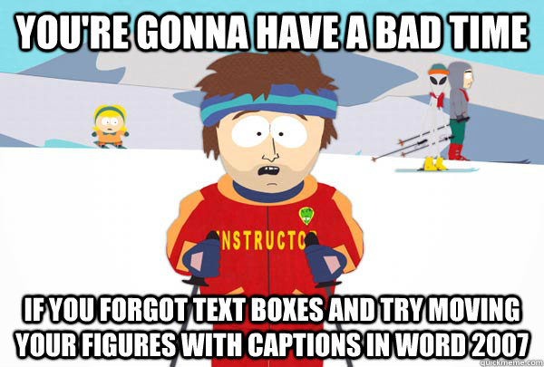 You're gonna have a bad time if you forgot text boxes and try moving your figures with captions in word 2007  Super Cool Ski Instructor
