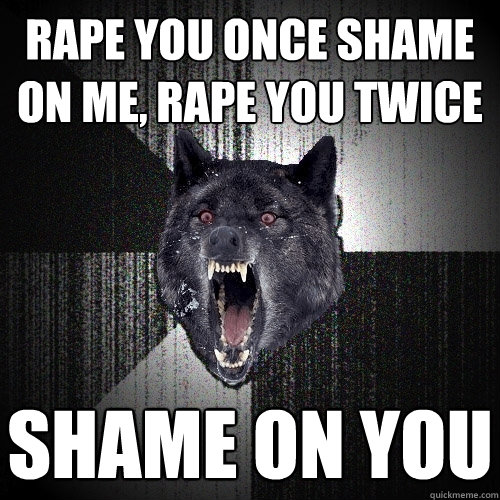 rape you once shame on me, rape you twice shame on you  Insanity Wolf