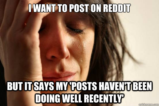 I want to post on Reddit But it says my 'posts haven't been doing well recently'  First World Problems