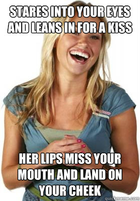 Stares into your eyes and leans in for a kiss Her lips miss your mouth and land on your cheek  Friend Zone Fiona