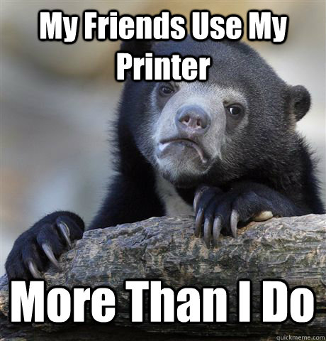 My Friends Use My Printer  More Than I Do  Confession Bear