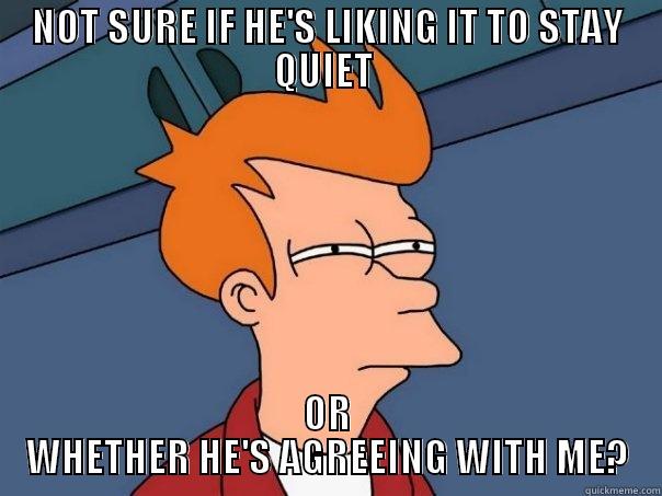 NOT SURE IF HE'S LIKING IT TO STAY QUIET  OR WHETHER HE'S AGREEING WITH ME? Futurama Fry