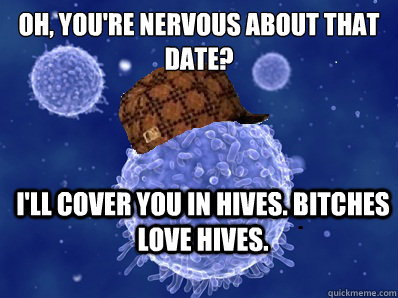 Oh, you're nervous about that date? I'll cover you in hives. Bitches love hives. - Oh, you're nervous about that date? I'll cover you in hives. Bitches love hives.  Scumbag immune system