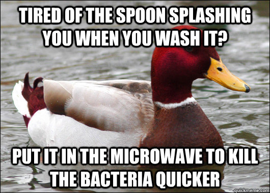 Tired of the spoon splashing you when you wash it? Put it in the microwave to kill the bacteria quicker  Malicious Advice Mallard