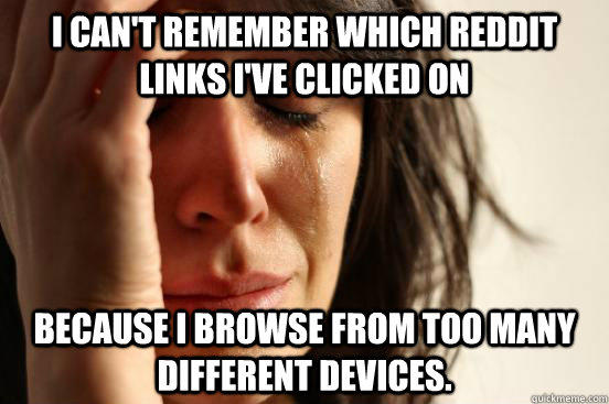 I can't remember which Reddit links I've clicked on Because I browse from too many different devices.  First World Problems
