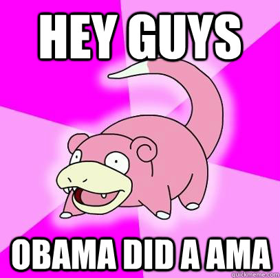 Hey guys Obama did a ama  Slowpoke
