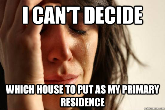 I can't decide which house to put as my primary residence - I can't decide which house to put as my primary residence  First World Problems