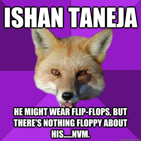 Ishan Taneja He might wear flip-flops, but there's nothing floppy about his.....nvm.  Forensics Fox