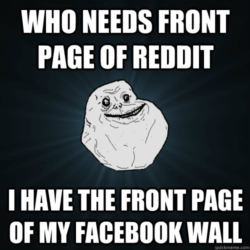 who needs front page of Reddit i have the front page of my Facebook wall  Forever Alone