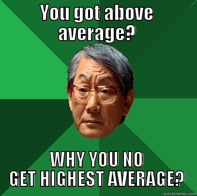 YOU GOT ABOVE AVERAGE? WHY YOU NO GET HIGHEST AVERAGE? High Expectations Asian Father