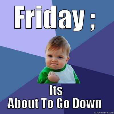 FRIDAY ; ITS ABOUT TO GO DOWN  Success Kid