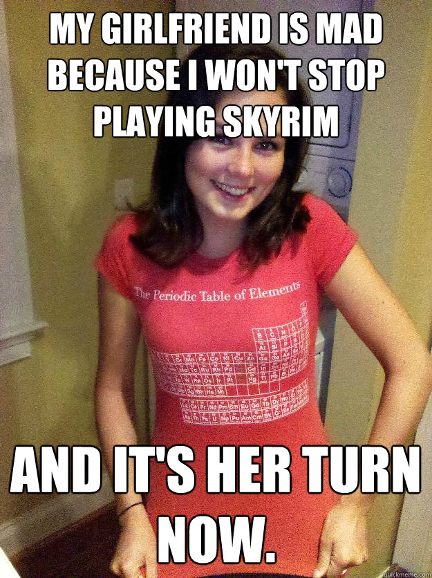 My girlfriend is mad because I won't stop playing Skyrim and it's her turn now.  Needy Reddit Girl