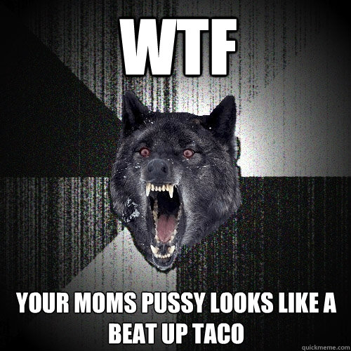 Wtf your moms pussy looks like a beat up taco  Insanity Wolf