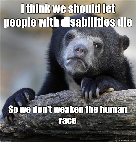I think we should let people with disabilities die So we don't weaken the human race
  Confession Bear