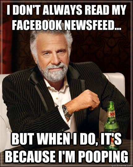 I don't always read my Facebook newsfeed... But when i do, it's because I'm pooping  The Most Interesting Man In The World