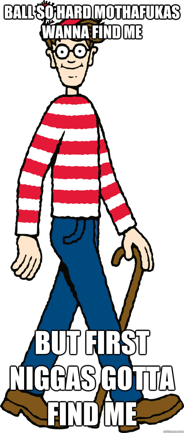 Ball so hard mothafukas wanna find me but first niggas gotta find me  WHERES WALDO