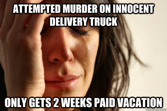 Attempted murder on innocent delivery truck Only gets 2 weeks paid vacation  First World Problems