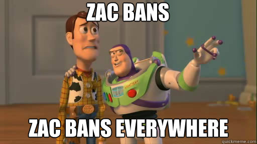 Zac bans Zac bans everywhere  Everywhere