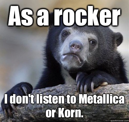 As a rocker I don't listen to Metallica or Korn.  Confession Bear Eating