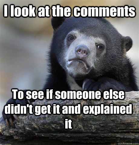 I look at the comments To see if someone else didn't get it and explained it  Confession Bear