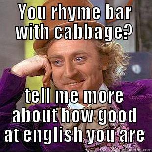 YOU RHYME BAR WITH CABBAGE? TELL ME MORE ABOUT HOW GOOD AT ENGLISH YOU ARE Condescending Wonka