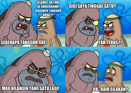 selamat datang 
di smackdown 
seberapa tangguh 
anda?? mau HILANGIN yang satu lagi! oh.. baik silakan!! yah terus?? gigi saya tinggal satu!! seberapa tangguh gue!  Salty Spitoon How Tough Are Ya