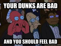 Your dunks are bad and you should feel bad  Zoidberg