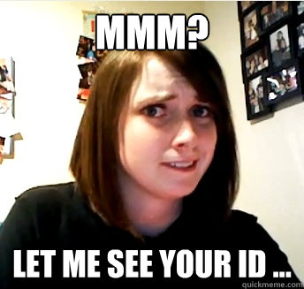 mmm? let me see your id ...  overly attached question
