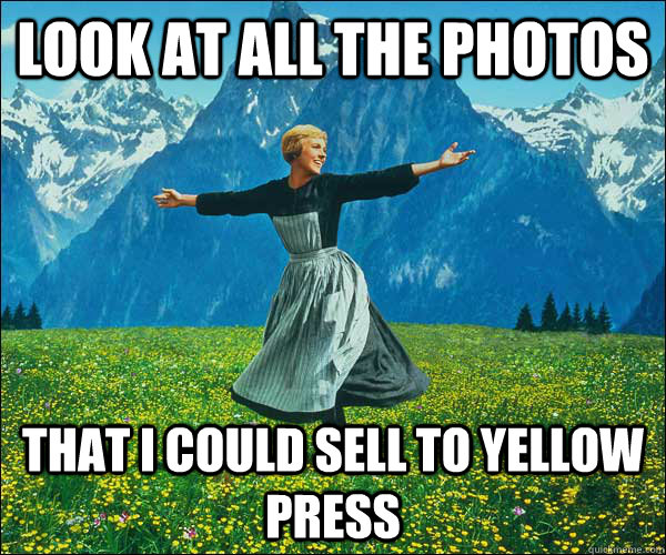 look at all the photos that I could sell to yellow press  Look At All The Fucks I Give