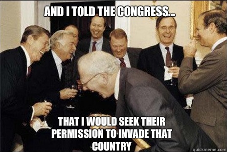 And i told the congress... That i would seek their permission to invade that country  laughing politicians