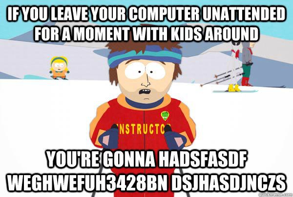 If you leave your computer unattended for a moment with kids around You're gonna hadsfasdf weghwefuh3428bn dsjhasdjnczs  Super Cool Ski Instructor