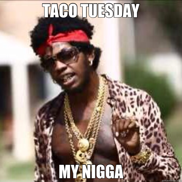 TACO TUESDAY MY NIGGA  