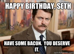 Happy Birthday, Seth
 Have some bacon.  You deserve it.  - Happy Birthday, Seth
 Have some bacon.  You deserve it.   Ron Swanson