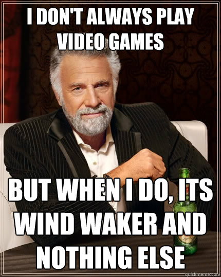 I don't always play video games But when I do, its wind waker and nothing else  The Most Interesting Man In The World
