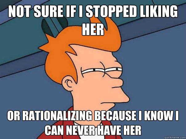 Not sure if i stopped liking her or rationalizing because i know i can never have her  Futurama Fry