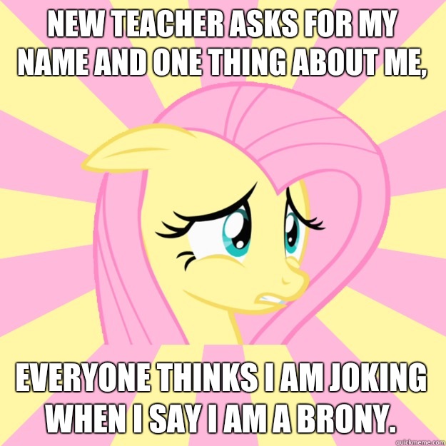 New teacher asks for my name and one thing about me, Everyone thinks I am joking when i say i am a brony.  Socially awkward brony