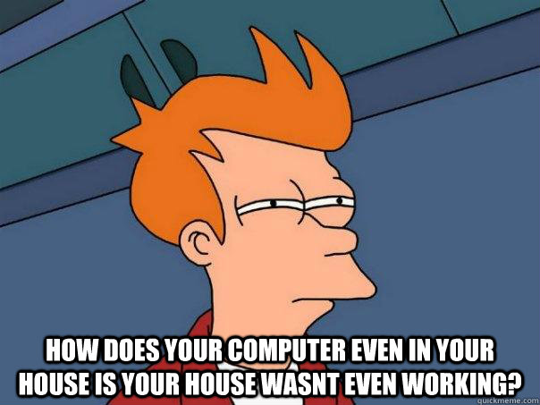  How does your computer even in your house is your house wasnt even working?  Futurama Fry