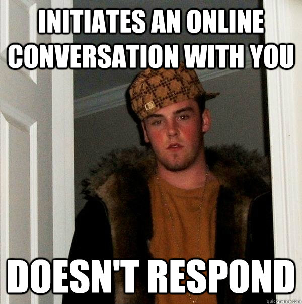 initiates an online conversation with you doesn't respond  Scumbag Steve
