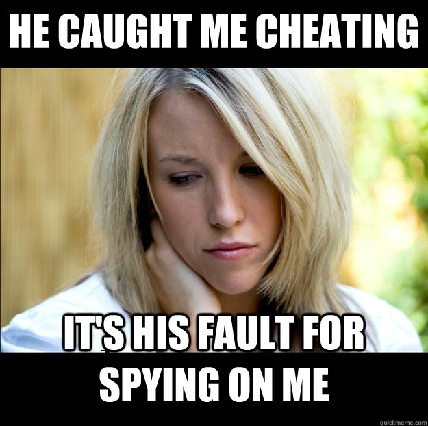 he caught me cheating  it's his fault for spying on me  Bad Girlfriend