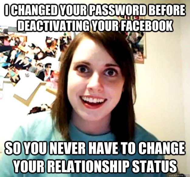 I changed your password before deactivating your facebook So you never have to change your relationship status  Overly Attached Girlfriend