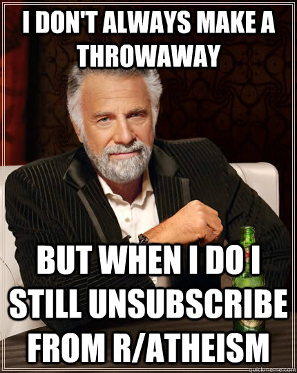 I don't always make a throwaway but when I do I still unsubscribe from r/atheism  The Most Interesting Man In The World