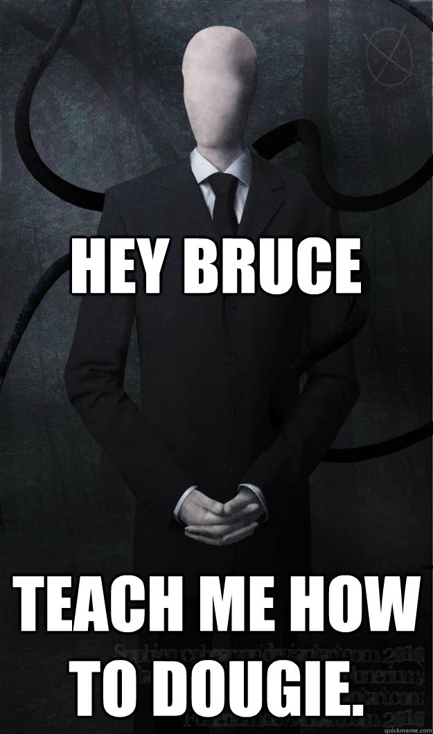 Hey Bruce Teach me how to dougie.  Slenderman