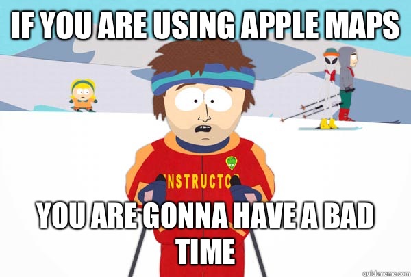 If you are using Apple maps  You are gonna have a bad time  Super Cool Ski Instructor
