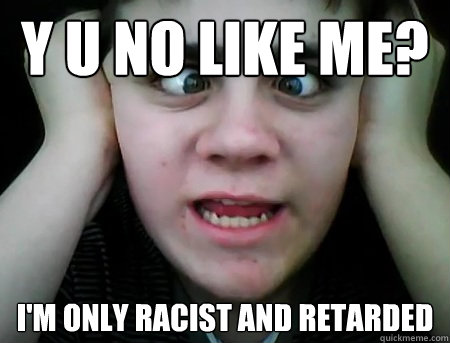 Y U no Like me? I'm only racist and retarded  Jared Milton